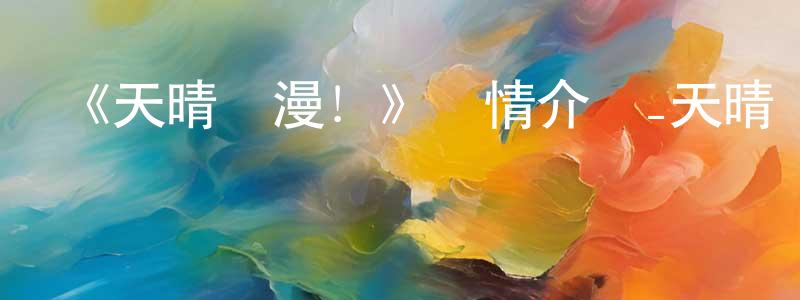 陳曉軍發布《天晴爛漫！》詳情介紹_天晴爛漫！已完結在線觀看_天晴爛漫！迅雷下載_日漫
